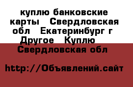 куплю банковские карты - Свердловская обл., Екатеринбург г. Другое » Куплю   . Свердловская обл.